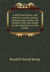 A half-breed dance, and other far western stories: mining camp, Indian and Hudson's Bay tales based on the experiences of the author