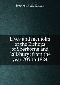 Lives and memoirs of the Bishops of Sherborne and Salisbury: from the year 705 to 1824