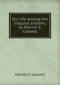 Our life among the Iroquois Indians, by Harriet S. Caswell