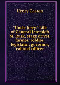 "Uncle Jerry." Life of General Jeremiah M. Rusk, stage driver, farmer, soldier, legislator, governor, cabinet officer