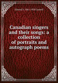 Canadian singers and their songs: a collection of portraits and autograph poems