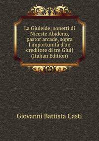 La Giuleide; sonetti di Niceste Abideno, pastor arcade, sopra l'importunit? d'un creditore di tre Giulj (Italian Edition)