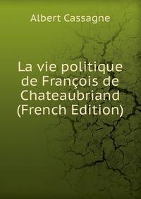 La vie politique de Francois de Chateaubriand (French Edition)