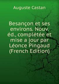 Besancon et ses environs. Nouv. ed., completee et mise a jour par Leonce Pingaud (French Edition)