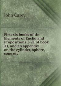 First six books of the Elements of Euclid and Propositions 1-21 of book XI, and an appendix on the cylinder, sphere, cone etc.