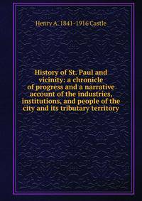 History of St. Paul and vicinity: a chronicle of progress and a narrative account of the industries, institutions, and people of the city and its tributary territory