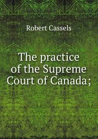 The practice of the Supreme Court of Canada;