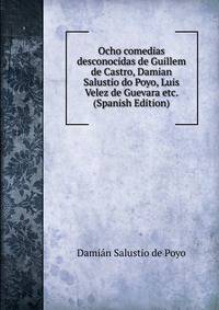 Ocho comedias desconocidas de Guillem de Castro, Damian Salustio do Poyo, Luis Velez de Guevara etc. (Spanish Edition)
