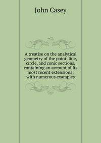 A treatise on the analytical geometry of the point, line, circle, and conic sections, containing an account of its most recent extensions; with numerous examples