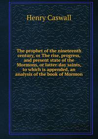 The prophet of the nineteenth century, or The rise, progress, and present state of the Mormons, or latter-day saints, to which is appended, an analysis of the book of Mormon