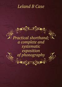 Practical shorthand; a complete and systematic exposition of phonography