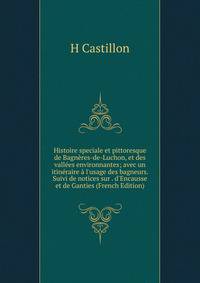 Histoire speciale et pittoresque de Bagn?res-de-Luchon, et des vall?es environnantes; avec un itin?raire ? l'usage des bagneurs. Suivi de notices sur . d'Encausse et de Ganties (French Edition)