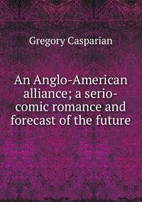 An Anglo-American alliance; a serio-comic romance and forecast of the future