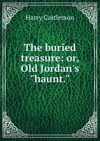 The buried treasure: or, Old Jordan's "haunt."