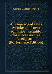 A praga rogada nas escadas da forca: romance : seguido dos interessantes escriptos . (Portuguese Edition)