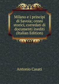 Milano e i principi di Savoia; cenni storici, corredati di documenti inediti (Italian Edition)