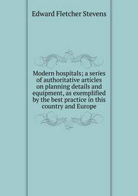 Modern hospitals; a series of authoritative articles on planning details and equipment, as exemplified by the best practice in this country and Europe