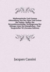 Mathematische Und Genaue Abhandlung Von Der Figur Und Grosse Der Orden: Wobey Die Bewundernswurdige Verlangerung Der Mittags-Linie Des Koniglichen . Und Vorgestellet Wi (German Edition)