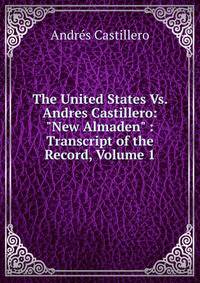 The United States Vs. Andres Castillero: "New Almaden" : Transcript of the Record, Volume 1