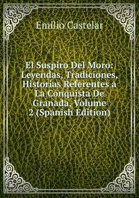 El Suspiro Del Moro: Leyendas, Tradiciones, Historias Referentes a La Conquista De Granada, Volume 2 (Spanish Edition)