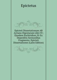 Epicteti Dissertationum AB Arriano Digestarum Libri IV; Ejusdem Enchiridion; Et Ex Deperditis Sermonibus Fragmenta: Epicteti Dissertationes (Latin Edition)