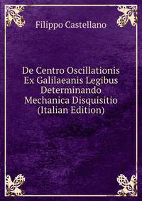 De Centro Oscillationis Ex Galilaeanis Legibus Determinando Mechanica Disquisitio (Italian Edition)