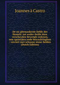 De on-ghemaskerde liefde des Hemels: tot weder-liefde door verscheyden beweegh-redenen, aen-spraecken ende betrachtinghen : verciert met schoone sinne-belden (Dutch Edition)