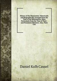 History of the Mennonites: Historically and Biographically Arranged from the Time of the Reformation; More Particularly from the Time of Their . and Prominent Ministers. Also, Their Con