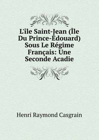 L'?le Saint-Jean (?le Du Prince-?douard) Sous Le R?gime Fran?ais: Une Seconde Acadie