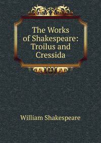 The Works of Shakespeare: Troilus and Cressida