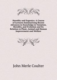 Heredity and Eugenics: A Course of Lectures Summarizing Recent Advances in Knowledge in Variation, Heredity, and Evolution and Its Relation to Plant, Animal and Human Improvement and Welfare