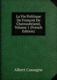 La Vie Politique De Francois De Chateaubriand, Volume 1 (French Edition)