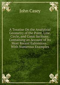 A Treatise On the Analytical Geometry of the Point, Line, Circle, and Conic Sections: Containing an Account of Its Most Recent Extensions : With Numerous Examples