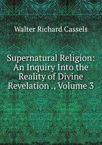 Supernatural Religion: An Inquiry Into the Reality of Divine Revelation ., Volume 3
