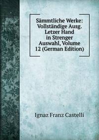 Sammtliche Werke: Vollstandige Ausg. Letzer Hand in Strenger Auswahl, Volume 12 (German Edition)