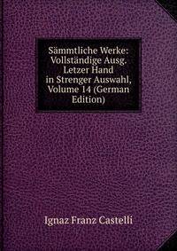 Sammtliche Werke: Vollstandige Ausg. Letzer Hand in Strenger Auswahl, Volume 14 (German Edition)