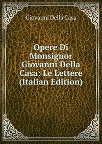 Opere Di Monsignor Giovanni Della Casa: Le Lettere (Italian Edition)