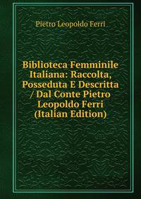 Biblioteca Femminile Italiana: Raccolta, Posseduta E Descritta / Dal Conte Pietro Leopoldo Ferri (Italian Edition)