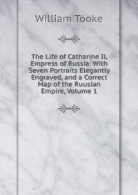 The Life of Catharine Ii, Empress of Russia: With Seven Portraits Elegantly Engraved, and a Correct Map of the Ruusian Empire, Volume 1