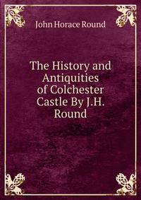 The History and Antiquities of Colchester Castle By J.H. Round.