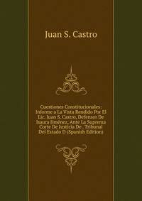 Cuestiones Constitucionales: Informe a La Vista Rendido Por El Lic. Juan S. Castro, Defensor De Isaura Jimenez, Ante La Suprema Corte De Justicia De . Tribunal Del Estado D (Spanish Edition)