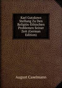 Karl Gutzkows Stellung Zu Den Religios-Ethischen Problemen Seiner Zeit (German Edition)