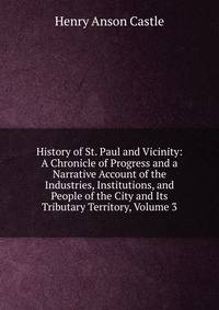 History of St. Paul and Vicinity: A Chronicle of Progress and a Narrative Account of the Industries, Institutions, and People of the City and Its Tributary Territory, Volume 3
