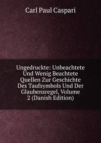 Ungedruckte: Unbeachtete Und Wenig Beachtete Quellen Zur Geschichte Des Taufsymbols Und Der Glaubensregel, Volume 2 (Danish Edition)