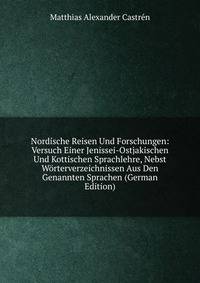 Nordische Reisen Und Forschungen: Versuch Einer Jenissei-Ostjakischen Und Kottischen Sprachlehre, Nebst Worterverzeichnissen Aus Den Genannten Sprachen (German Edition)