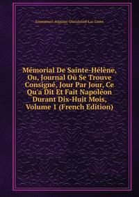 M?morial De Sainte-H?l?ne, Ou, Journal O? Se Trouve Consign?, Jour Par Jour, Ce Qu'a Dit Et Fait Napol?on Durant Dix-Huit Mois, Volume 1 (French Edition)