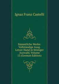 Sammtliche Werke: Vollstandige Ausg. Letzer Hand in Strenger Auswahl, Volume 13 (German Edition)