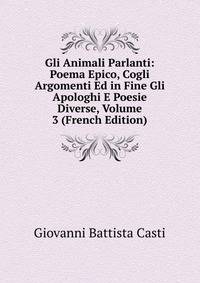 Gli Animali Parlanti: Poema Epico, Cogli Argomenti Ed in Fine Gli Apologhi E Poesie Diverse, Volume 3 (French Edition)