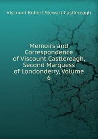 Memoirs and Correspondence of Viscount Castlereagh, Second Marquess of Londonderry, Volume 6