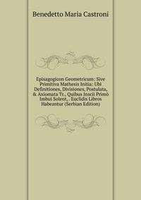 Episagogicon Geometricum: Sive Primitiva Mathesis Initia: Ubi Definitiones, Divisiones, Postulata, &amp; Axiomata Tr., Quibus Inscii Prim? Imbui Solent, . Euclidis Libros Habeantur (Serbian Edition)